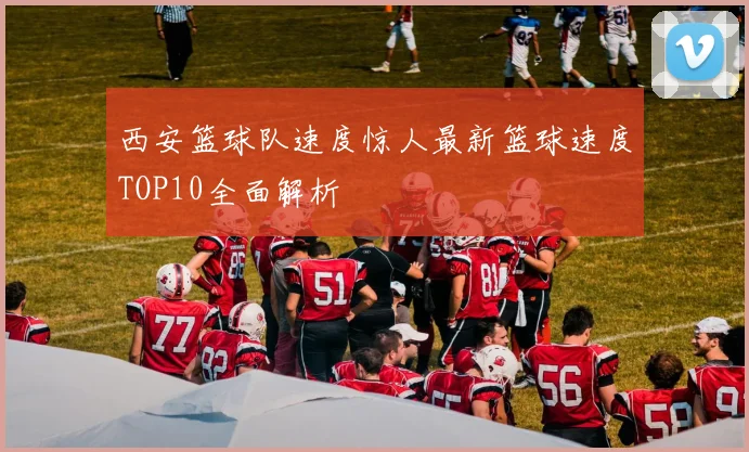 西安篮球队速度惊人最新篮球速度TOP10全面解析