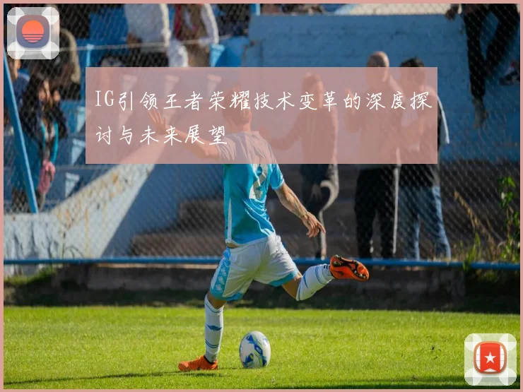 IG引领王者荣耀技术变革的深度探讨与未来展望