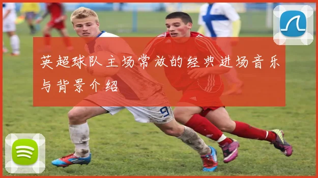 英超球队主场常放的经典进场音乐与背景介绍