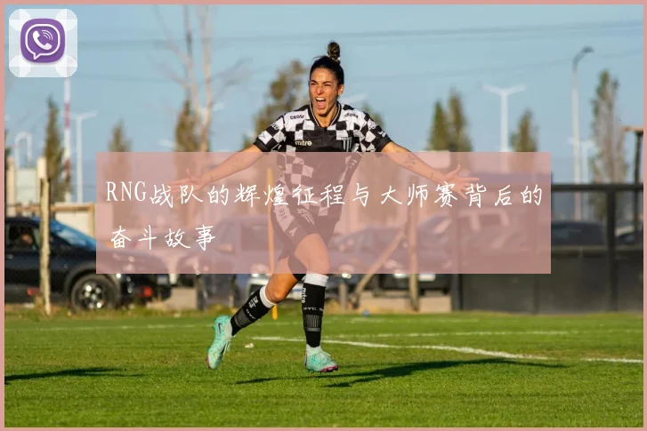 RNG战队的辉煌征程与大师赛背后的奋斗故事