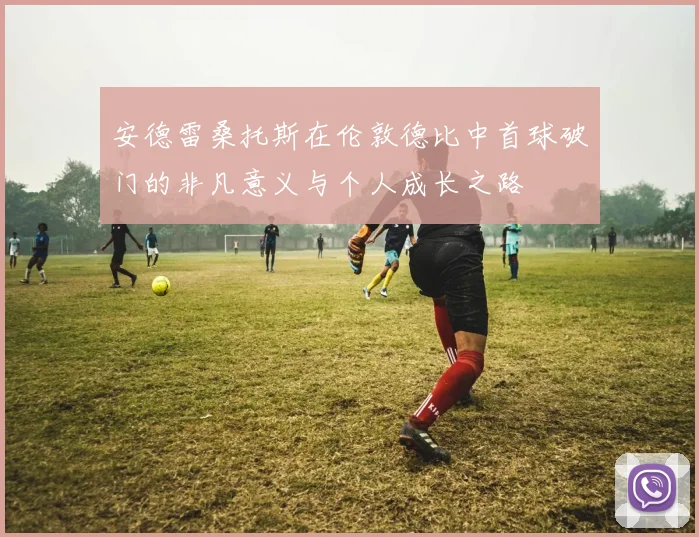安德雷桑托斯在伦敦德比中首球破门的非凡意义与个人成长之路