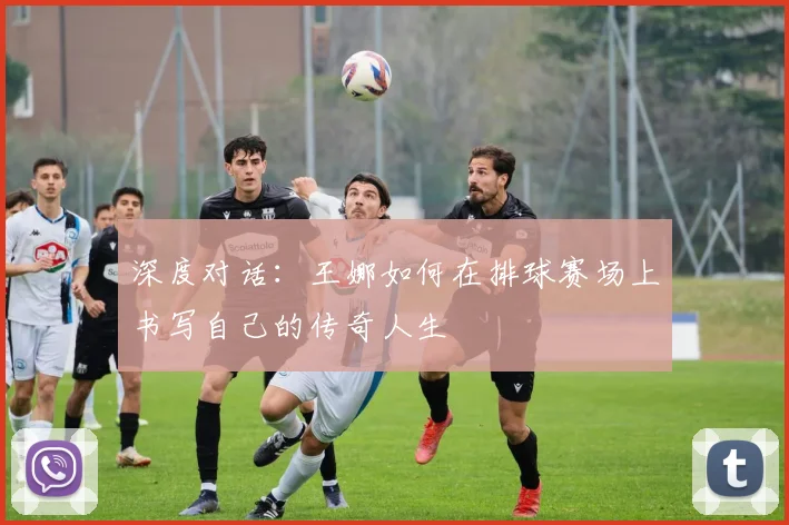 深度对话：王娜如何在排球赛场上书写自己的传奇人生