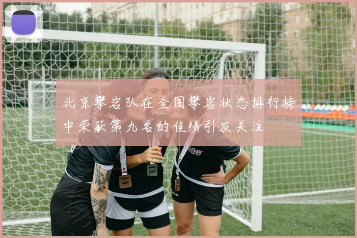 北京攀岩队在全国攀岩状态排行榜中荣获第九名的佳绩引发关注