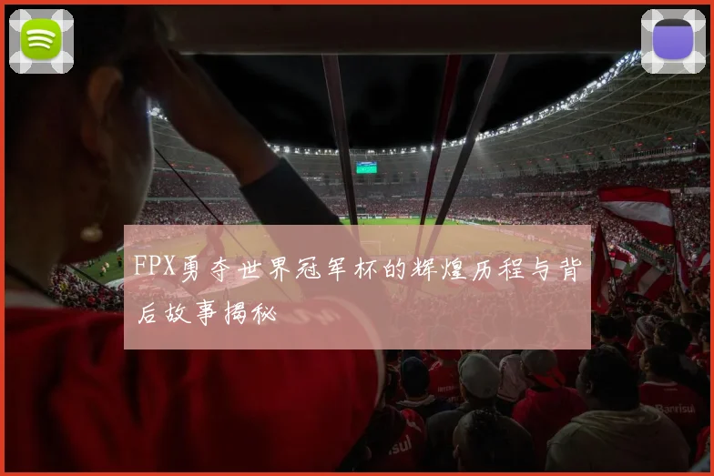 FPX勇夺世界冠军杯的辉煌历程与背后故事揭秘