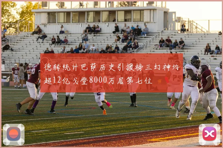 德转统计巴萨历史引援榜三幻神均超12亿戈登8000万居第七位