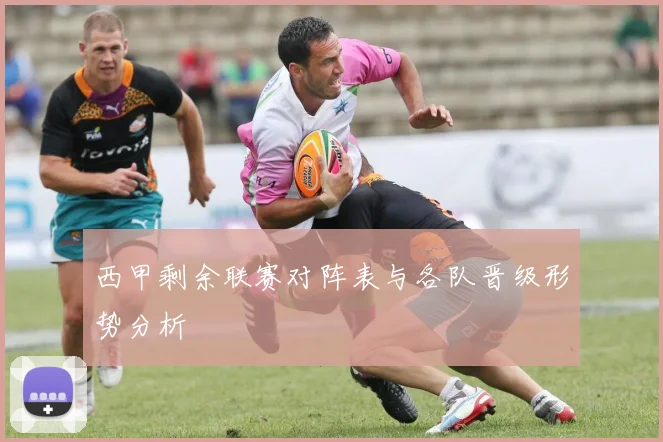 西甲剩余联赛对阵表与各队晋级形势分析