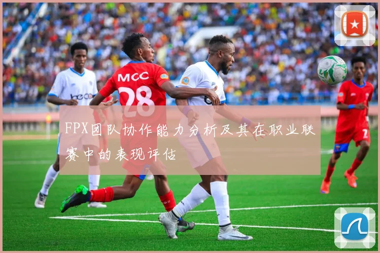 FPX团队协作能力分析及其在职业联赛中的表现评估