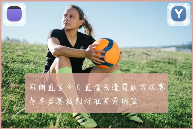 布朗直言今日直播或遭罚款常规赛与季后赛裁判标准差异明显