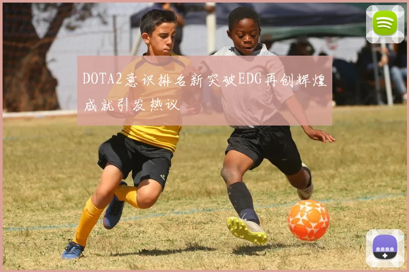 DOTA2意识排名新突破EDG再创辉煌成就引发热议
